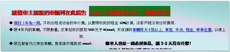 ��r���: �ۼx���D�[���⨮���C�b���s�i 4Cmart�O��誺��, �t�d��Ȥ�
u ñ��3�~���@��, �u���X�����\�᪺�򤶶O, �H��ڦ��쪺����10%�p��, �S�Ȥ�N�S������O��.
u ��4�~��������, �����ƶq, �樮�Y�n���@��500����4Cmart, �ӫH�Ъ������Ӥ�4�i�H�W, ����, �~��, ����, ������m, �H�K�W�[.
u �������|�������񨮽�, �N�̽ШӶǯu��email.       �����H�]�O�@�˥�����, ��2-3�ѨS������!
�X���H���ۤv���Ӥ��]��b�ح�..

